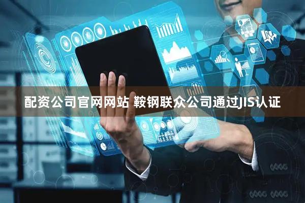 配资公司官网网站 鞍钢联众公司通过JIS认证
