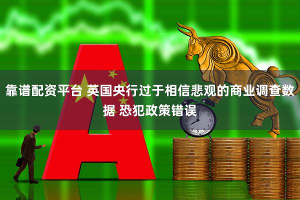 靠谱配资平台 英国央行过于相信悲观的商业调查数据 恐犯政策错误