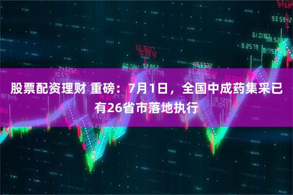 股票配资理财 重磅：7月1日，全国中成药集采已有26省市落地执行