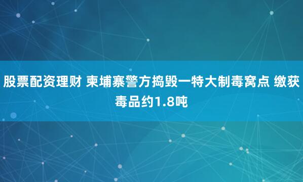 股票配资理财 柬埔寨警方捣毁一特大制毒窝点 缴获毒品约1.8吨