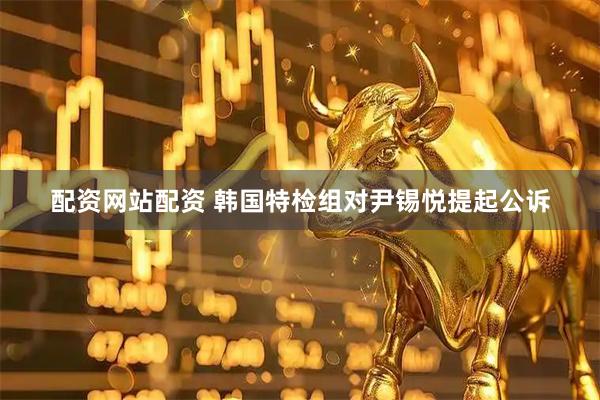 配资网站配资 韩国特检组对尹锡悦提起公诉