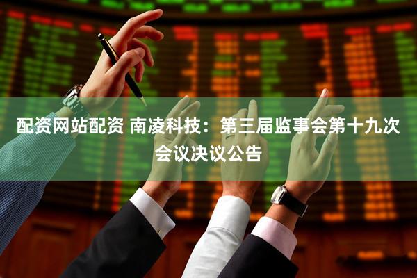 配资网站配资 南凌科技：第三届监事会第十九次会议决议公告