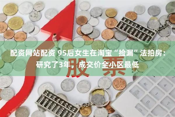 配资网站配资 95后女生在淘宝“捡漏”法拍房：研究了3年，成交价全小区最低