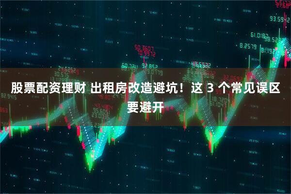 股票配资理财 出租房改造避坑！这 3 个常见误区要避开