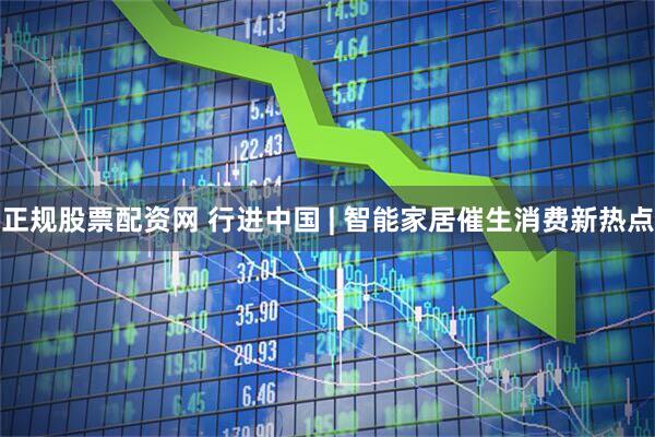 正规股票配资网 行进中国 | 智能家居催生消费新热点