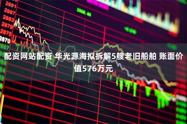 配资网站配资 华光源海拟拆解5艘老旧船舶 账面价值576万元