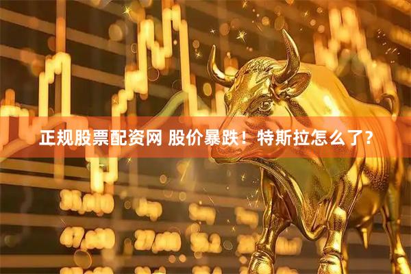正规股票配资网 股价暴跌！特斯拉怎么了？