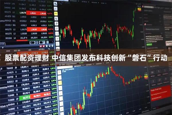 股票配资理财 中信集团发布科技创新“磐石”行动