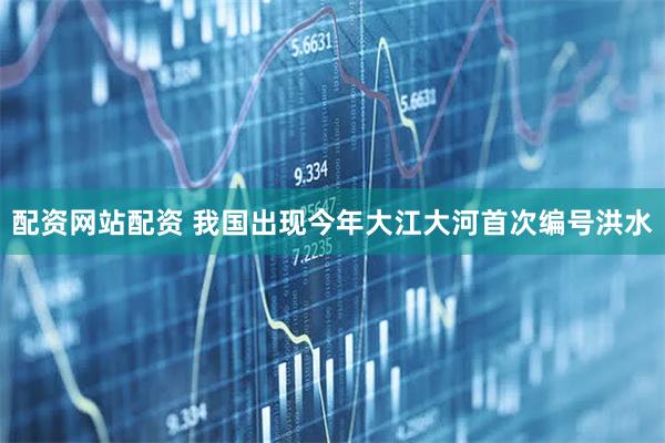 配资网站配资 我国出现今年大江大河首次编号洪水