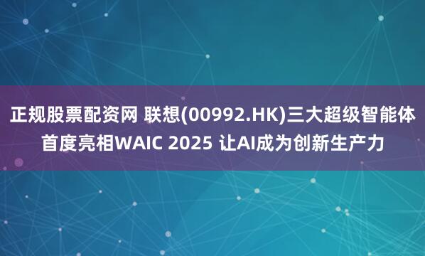 正规股票配资网 联想(00992.HK)三大超级智能体首度亮相WAIC 2025 让AI成为创新生产力