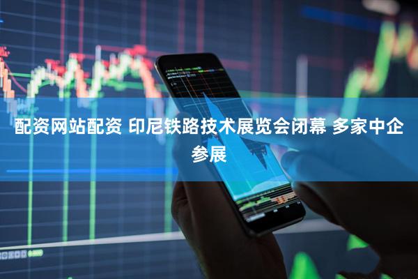 配资网站配资 印尼铁路技术展览会闭幕 多家中企参展