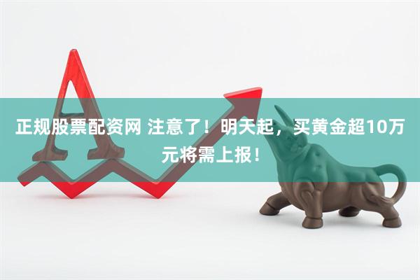 正规股票配资网 注意了！明天起，买黄金超10万元将需上报！