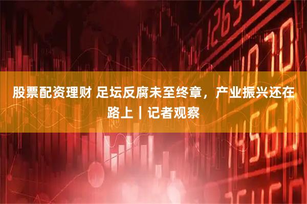 股票配资理财 足坛反腐未至终章，产业振兴还在路上｜记者观察