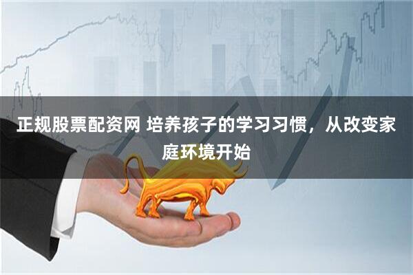 正规股票配资网 培养孩子的学习习惯，从改变家庭环境开始