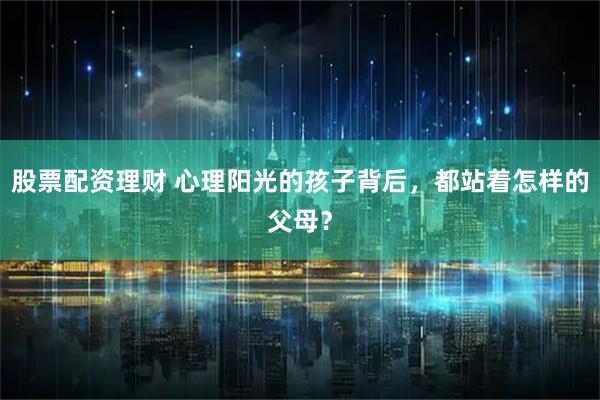 股票配资理财 心理阳光的孩子背后，都站着怎样的父母？