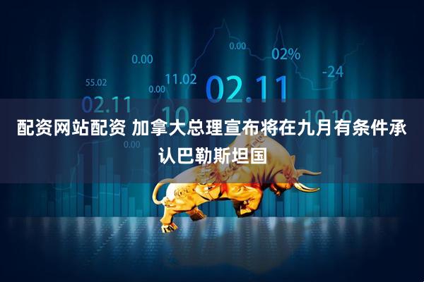 配资网站配资 加拿大总理宣布将在九月有条件承认巴勒斯坦国