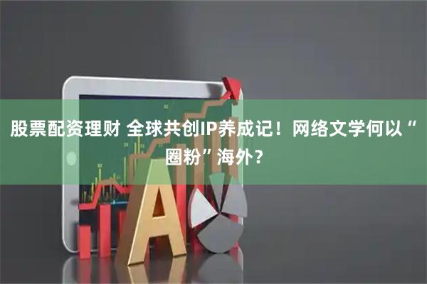 股票配资理财 全球共创IP养成记！网络文学何以“圈粉”海外？