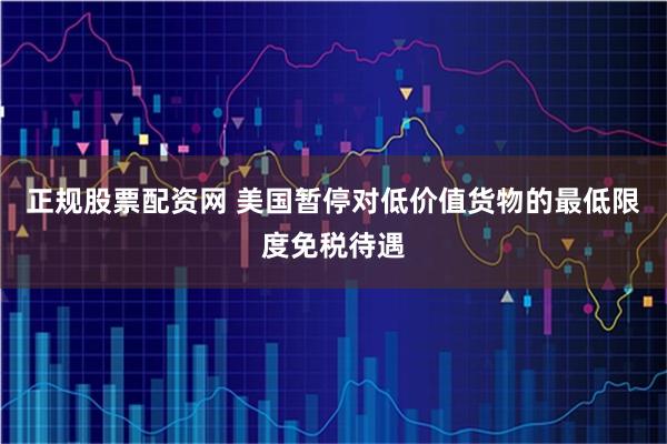 正规股票配资网 美国暂停对低价值货物的最低限度免税待遇