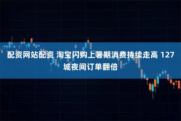 配资网站配资 淘宝闪购上暑期消费持续走高 127城夜间订单翻倍