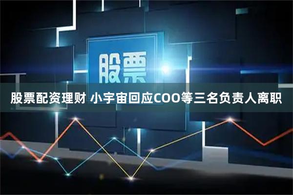股票配资理财 小宇宙回应COO等三名负责人离职