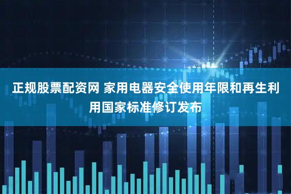 正规股票配资网 家用电器安全使用年限和再生利用国家标准修订发布