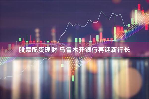 股票配资理财 乌鲁木齐银行再迎新行长