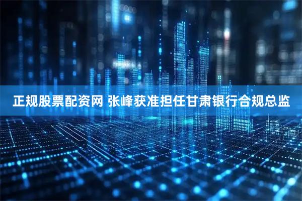 正规股票配资网 张峰获准担任甘肃银行合规总监