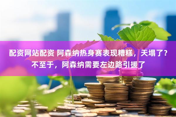 配资网站配资 阿森纳热身赛表现糟糕，天塌了？不至于，阿森纳需要左边路引援了