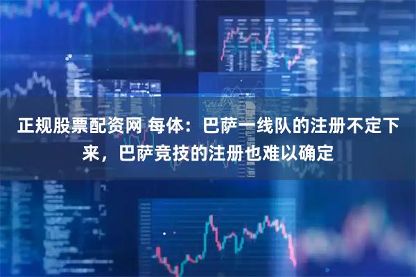 正规股票配资网 每体：巴萨一线队的注册不定下来，巴萨竞技的注册也难以确定