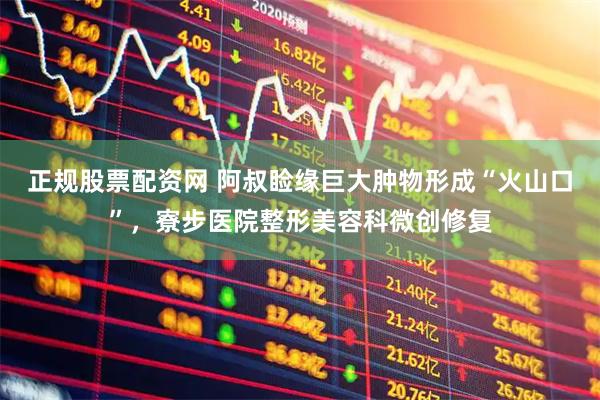 正规股票配资网 阿叔睑缘巨大肿物形成“火山口”，寮步医院整形美容科微创修复