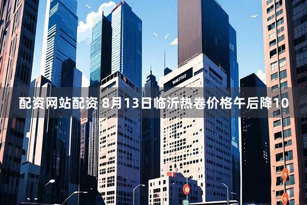 配资网站配资 8月13日临沂热卷价格午后降10