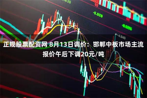 正规股票配资网 8月13日调价：邯郸中板市场主流报价午后下调20元/吨