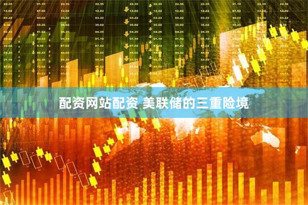 配资网站配资 美联储的三重险境