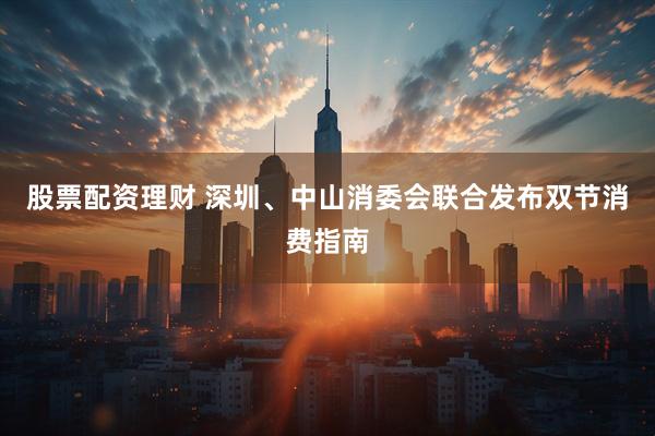 股票配资理财 深圳、中山消委会联合发布双节消费指南