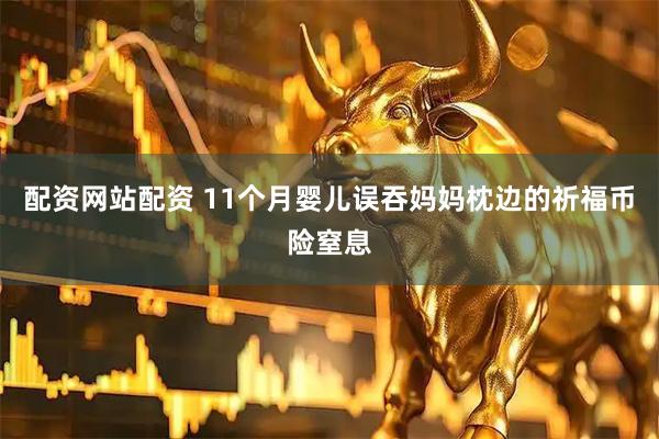 配资网站配资 11个月婴儿误吞妈妈枕边的祈福币险窒息