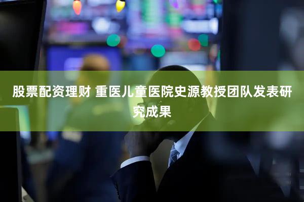 股票配资理财 重医儿童医院史源教授团队发表研究成果