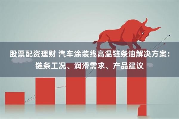 股票配资理财 汽车涂装线高温链条油解决方案:链条工况、润滑需求、产品建议
