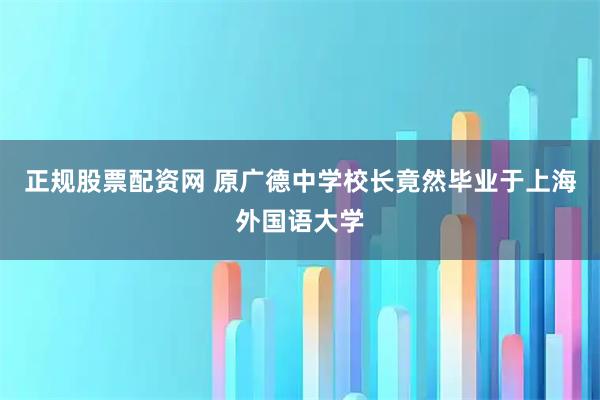 正规股票配资网 原广德中学校长竟然毕业于上海外国语大学