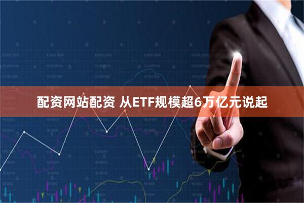 配资网站配资 从ETF规模超6万亿元说起