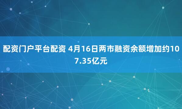 配资门户平台配资 4月16日两市融资余额增加约107.35亿元