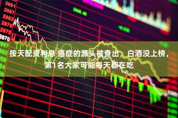 按天配资利息 癌症的源头被查出,白酒没上榜,第1名大家可能每天都在吃