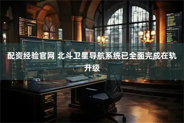 配资经验官网 北斗卫星导航系统已全面完成在轨升级