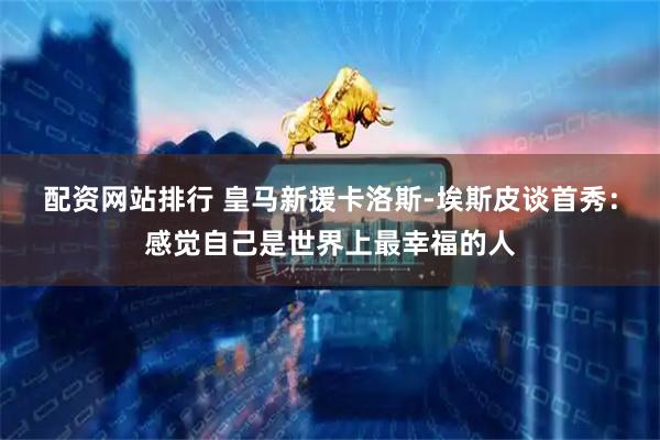 配资网站排行 皇马新援卡洛斯-埃斯皮谈首秀：感觉自己是世界上最幸福的人