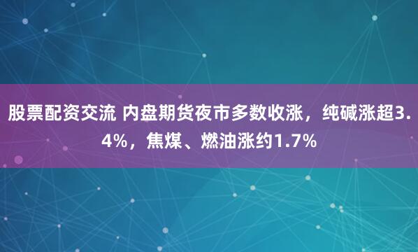 股票配资交流 内盘期货夜市多数收涨，纯碱涨超3.4%，焦煤、燃油涨约1.7%