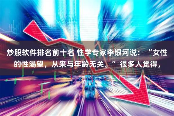 炒股软件排名前十名 性学专家李银河说： “女性的性渴望，从来与年龄无关。” 很多人觉得，