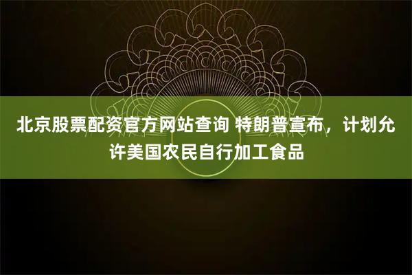 北京股票配资官方网站查询 特朗普宣布，计划允许美国农民自行加工食品
