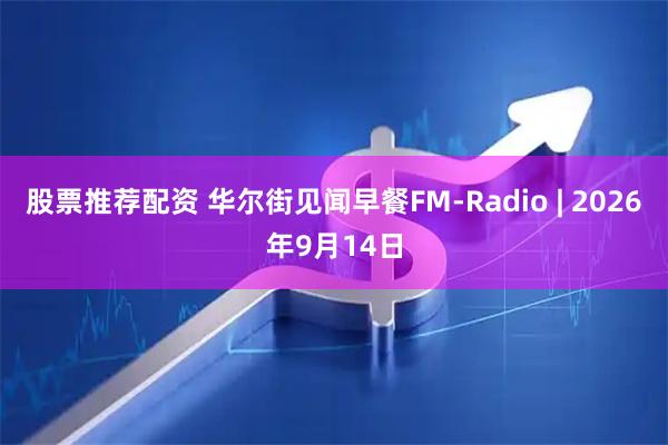 股票推荐配资 华尔街见闻早餐FM-Radio | 2026年9月14日