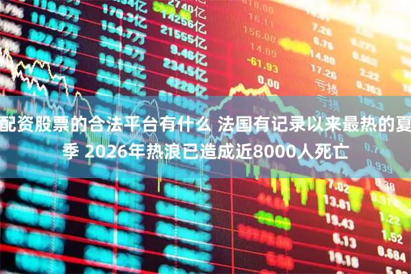 配资股票的合法平台有什么 法国有记录以来最热的夏季 2026年热浪已造成近8000人死亡