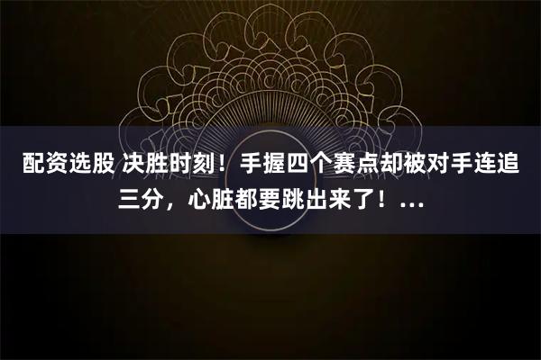 配资选股 决胜时刻！手握四个赛点却被对手连追三分，心脏都要跳出来了！…