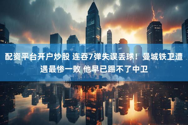 配资平台开户炒股 连吞7弹失误丢球！曼城铁卫遭遇最惨一败 他早已踢不了中卫